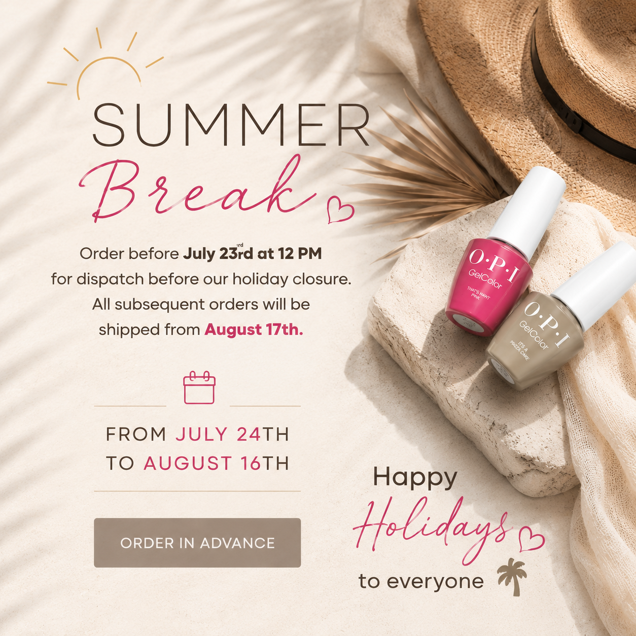 Summer break: plan your orders ahead. Place your order before July 23 at 12 noon for shipment before we leave for our summer break. Subsequent orders will be shipped starting August 17. Wishing you all a wonderful holiday.
